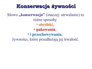 Konserwacja żywnościKonserwacja żywności
Słowo „konserwacja” (inaczej: utrwalanie) to
różne sposoby
• obróbki,
• pakowania,
• i przechowywania,
żywności, które przedłużają jej trwałość.
 