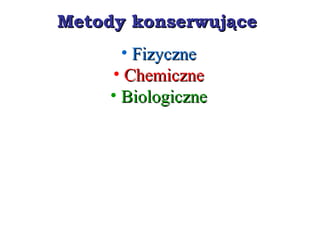 Metody konserwująceMetody konserwujące
• FizyczneFizyczne
• ChemiczneChemiczne
• BiologiczneBiologiczne
 