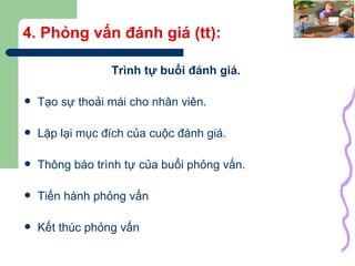 4. Phỏng vấn đánh giá (tt): Trình tự buổi đánh giá. Tạo sự thoải mái cho nhân viên. Lặp lại mục đích của cuộc đánh giá. Thông báo trình tự của buổi phỏng vấn. Tiến hành phỏng vấn Kết thúc phỏng vấn 