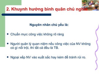 2. Khuynh hướng bình quân chủ nghĩa Nguyên nhân chủ yếu là: Chuẩn mực công việc không rõ ràng Người quản lý quan niệm nếu công việc của NV không có gì nổi trội, thì tất cả đều là TB. Ngoại xếp NV vào xuất sắc hay kém để tránh rủi ro. 