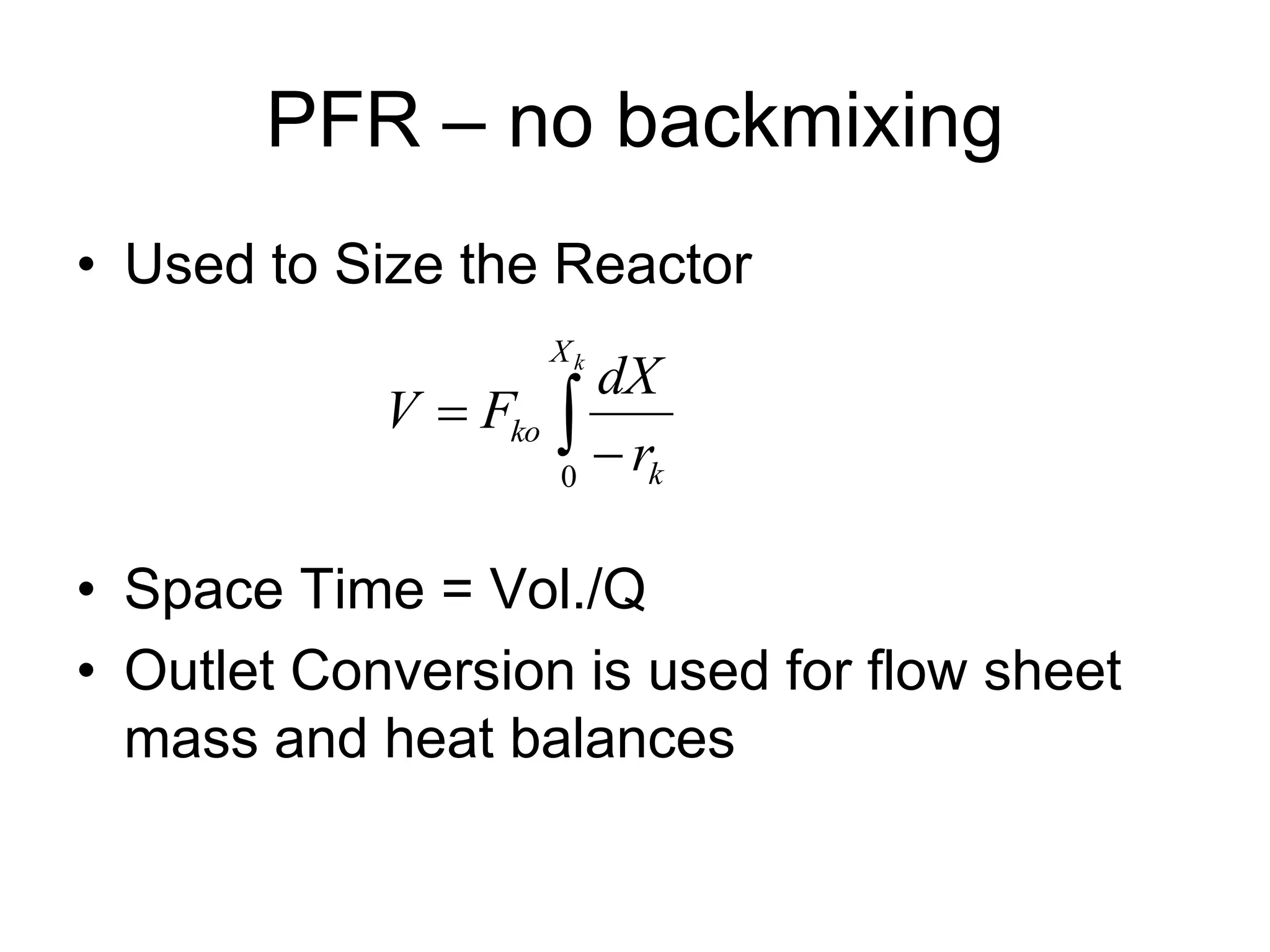 PFR – no backmixing
• Used to Size the Reactor
• Space Time = Vol./Q
• Outlet Conversion is used for flow sheet
mass and heat balances
 

k
X
k
ko
r
dX
F
V
0
 