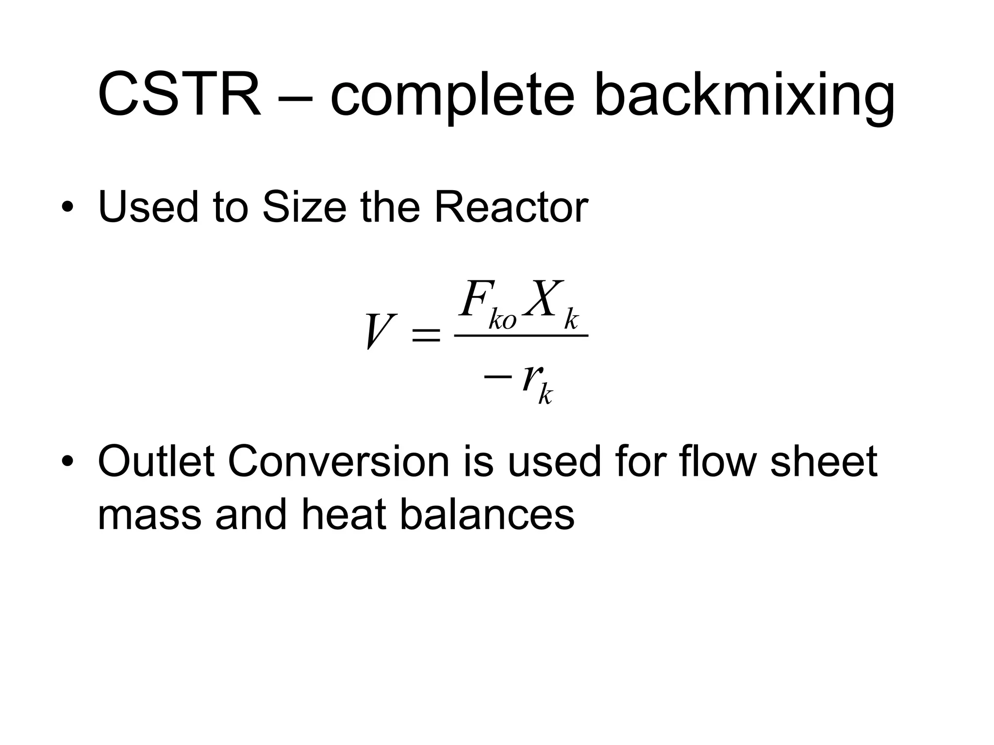 CSTR – complete backmixing
• Used to Size the Reactor
• Outlet Conversion is used for flow sheet
mass and heat balances
k
k
ko
r
X
F
V


 