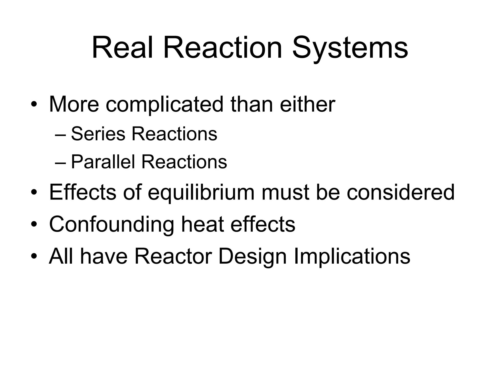 Real Reaction Systems
• More complicated than either
– Series Reactions
– Parallel Reactions
• Effects of equilibrium must be considered
• Confounding heat effects
• All have Reactor Design Implications
 