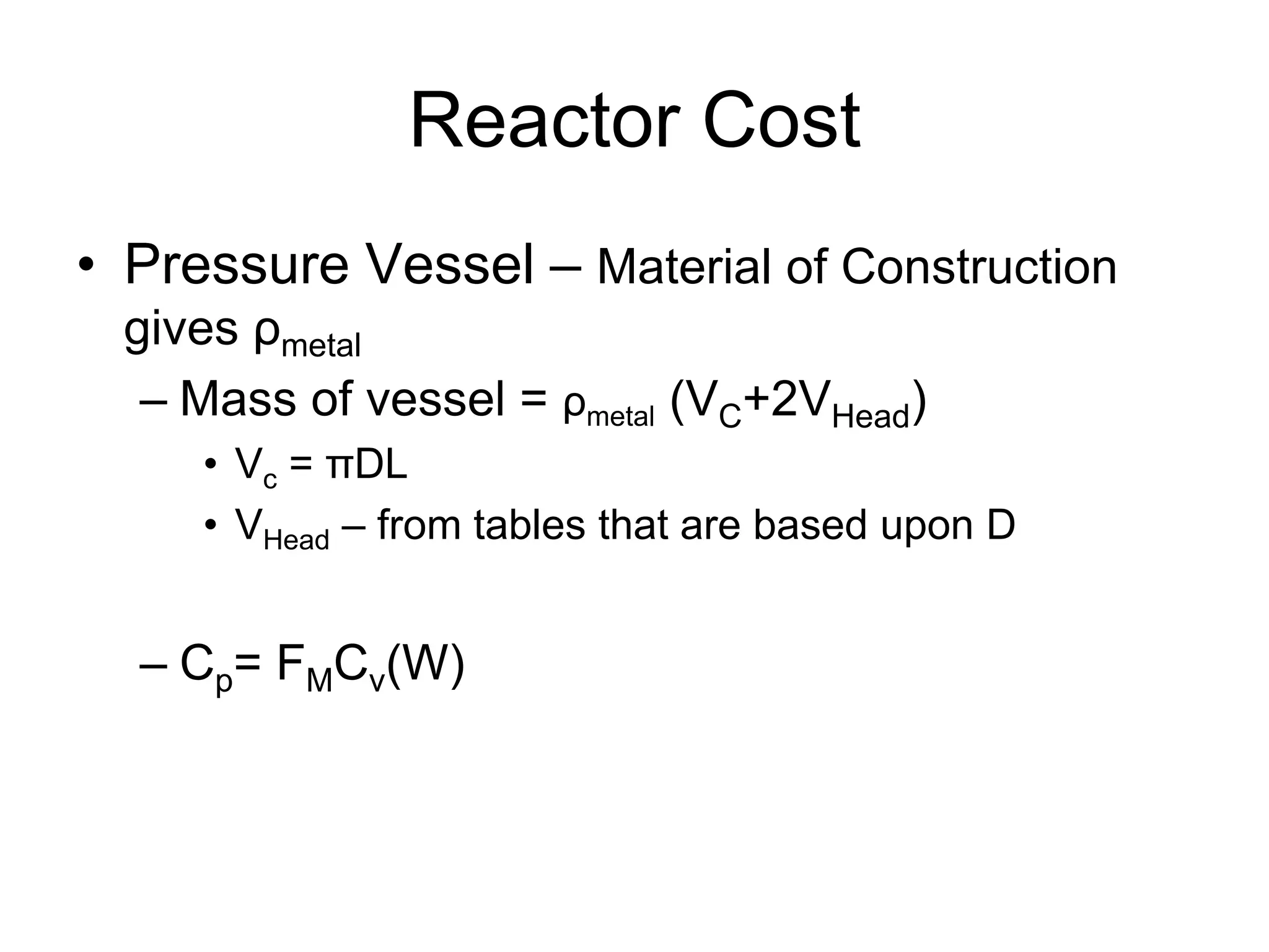 Reactor Cost
• Pressure Vessel – Material of Construction
gives ρmetal
– Mass of vessel = ρmetal (VC+2VHead)
• Vc = πDL
• VHead – from tables that are based upon D
– Cp= FMCv(W)
 
