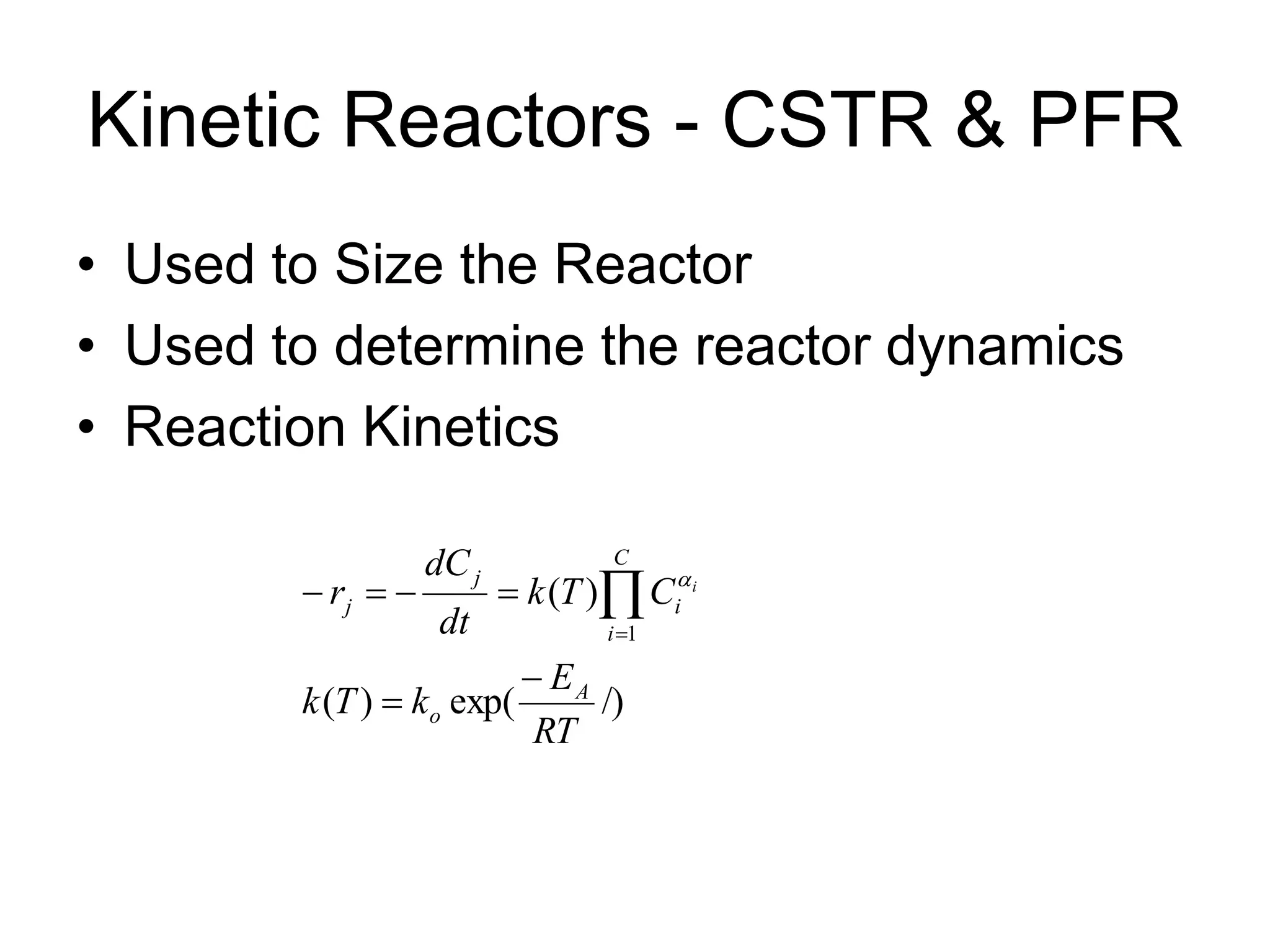 Kinetic Reactors - CSTR & PFR
• Used to Size the Reactor
• Used to determine the reactor dynamics
• Reaction Kinetics
/)
exp(
)
(
)
(
1
RT
E
k
T
k
C
T
k
dt
dC
r
A
o
C
i
i
j
j
i





 


 