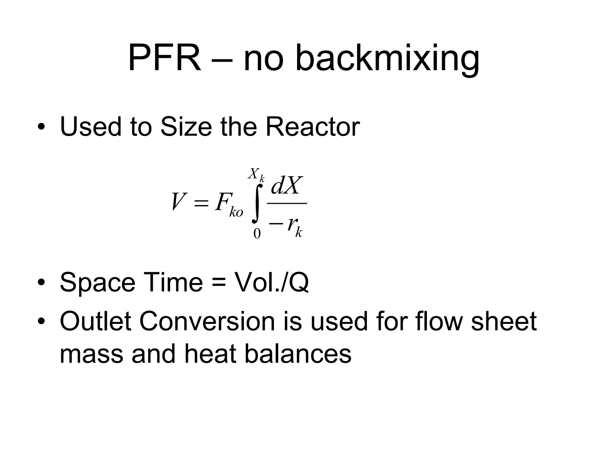 PFR – no backmixing
• Used to Size the Reactor
• Space Time = Vol./Q
• Outlet Conversion is used for flow sheet
mass and heat balances
 

k
X
k
ko
r
dX
F
V
0
 