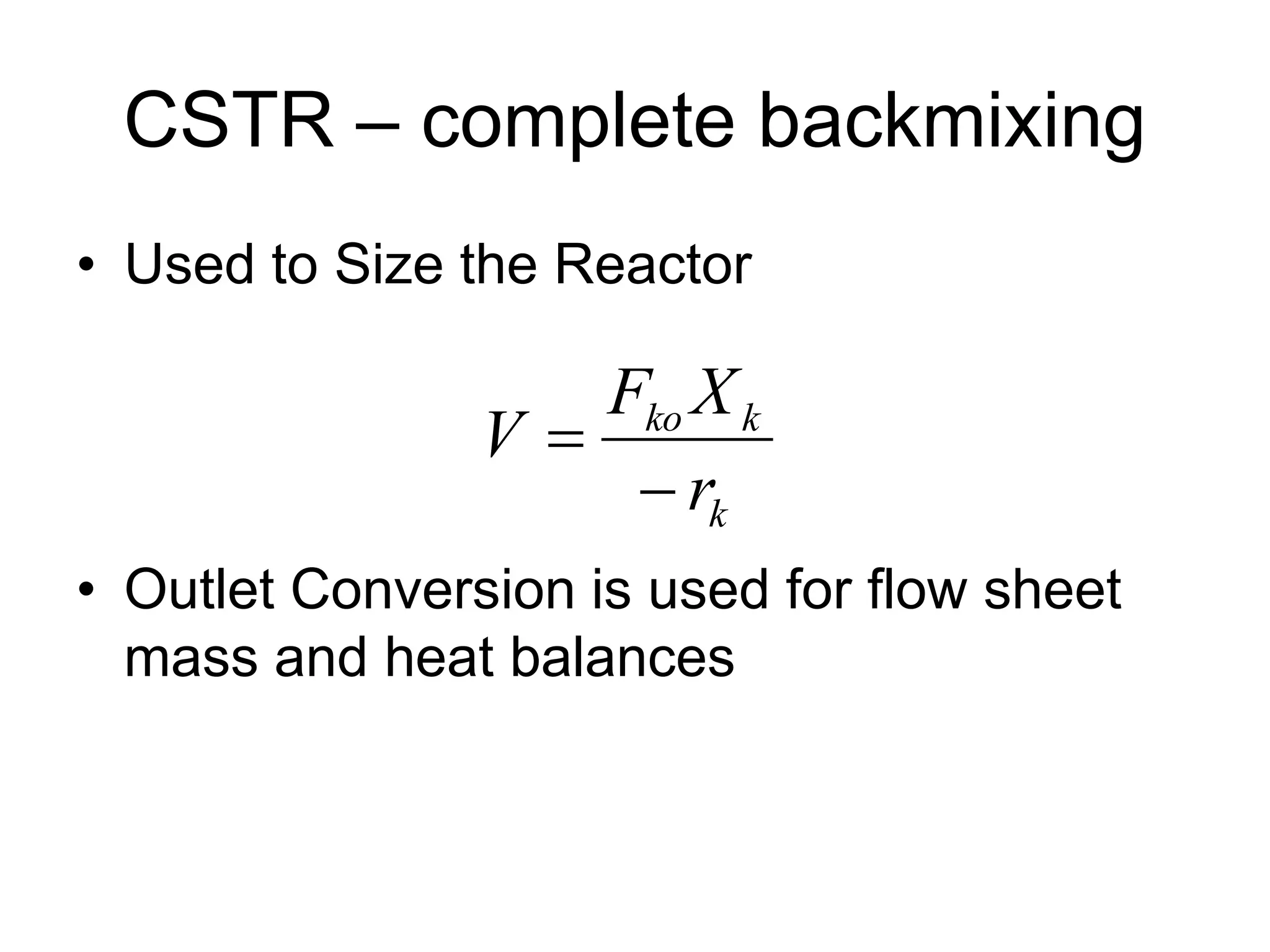 CSTR – complete backmixing
• Used to Size the Reactor
• Outlet Conversion is used for flow sheet
mass and heat balances
k
k
ko
r
X
F
V


 