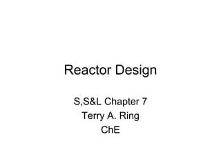 Reactor Design
S,S&L Chapter 7
Terry A. Ring
ChE
 