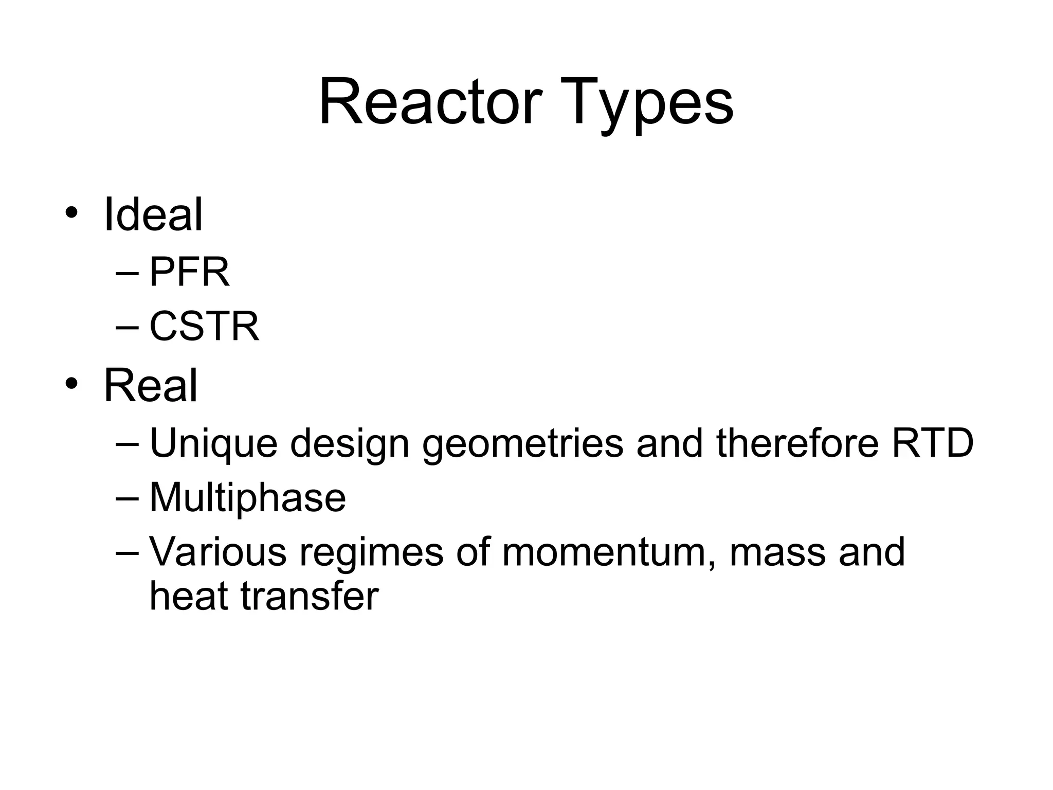 Reactor Types
• Ideal
– PFR
– CSTR
• Real
– Unique design geometries and therefore RTD
– Multiphase
– Various regimes of momentum, mass and
heat transfer
 