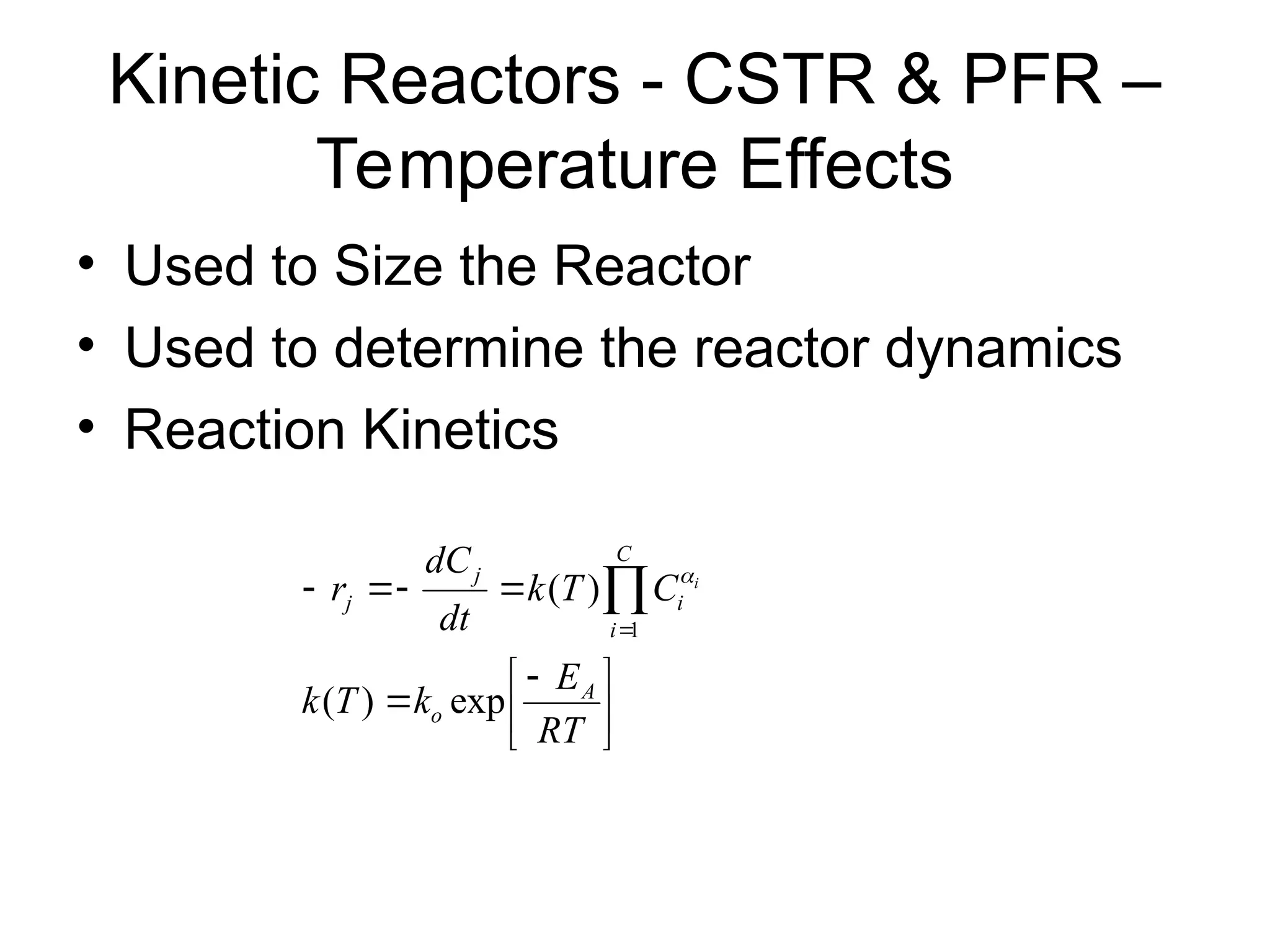 Kinetic Reactors - CSTR & PFR –
Temperature Effects
• Used to Size the Reactor
• Used to determine the reactor dynamics
• Reaction Kinetics





 




 

RT
E
k
T
k
C
T
k
dt
dC
r
A
o
C
i
i
j
j
i
exp
)
(
)
(
1

 