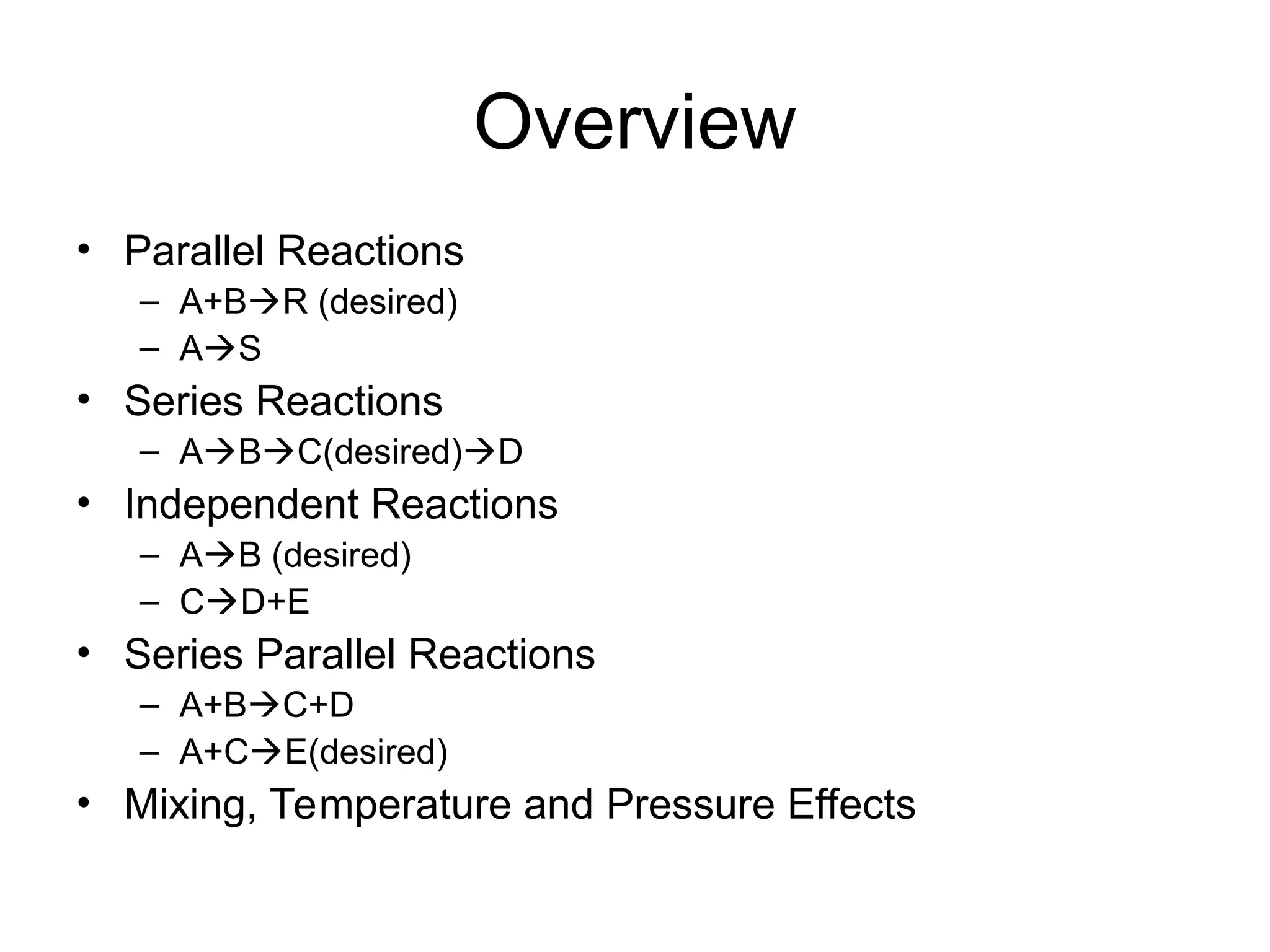 Overview
• Parallel Reactions
– A+BR (desired)
– AS
• Series Reactions
– ABC(desired)D
• Independent Reactions
– AB (desired)
– CD+E
• Series Parallel Reactions
– A+BC+D
– A+CE(desired)
• Mixing, Temperature and Pressure Effects
 