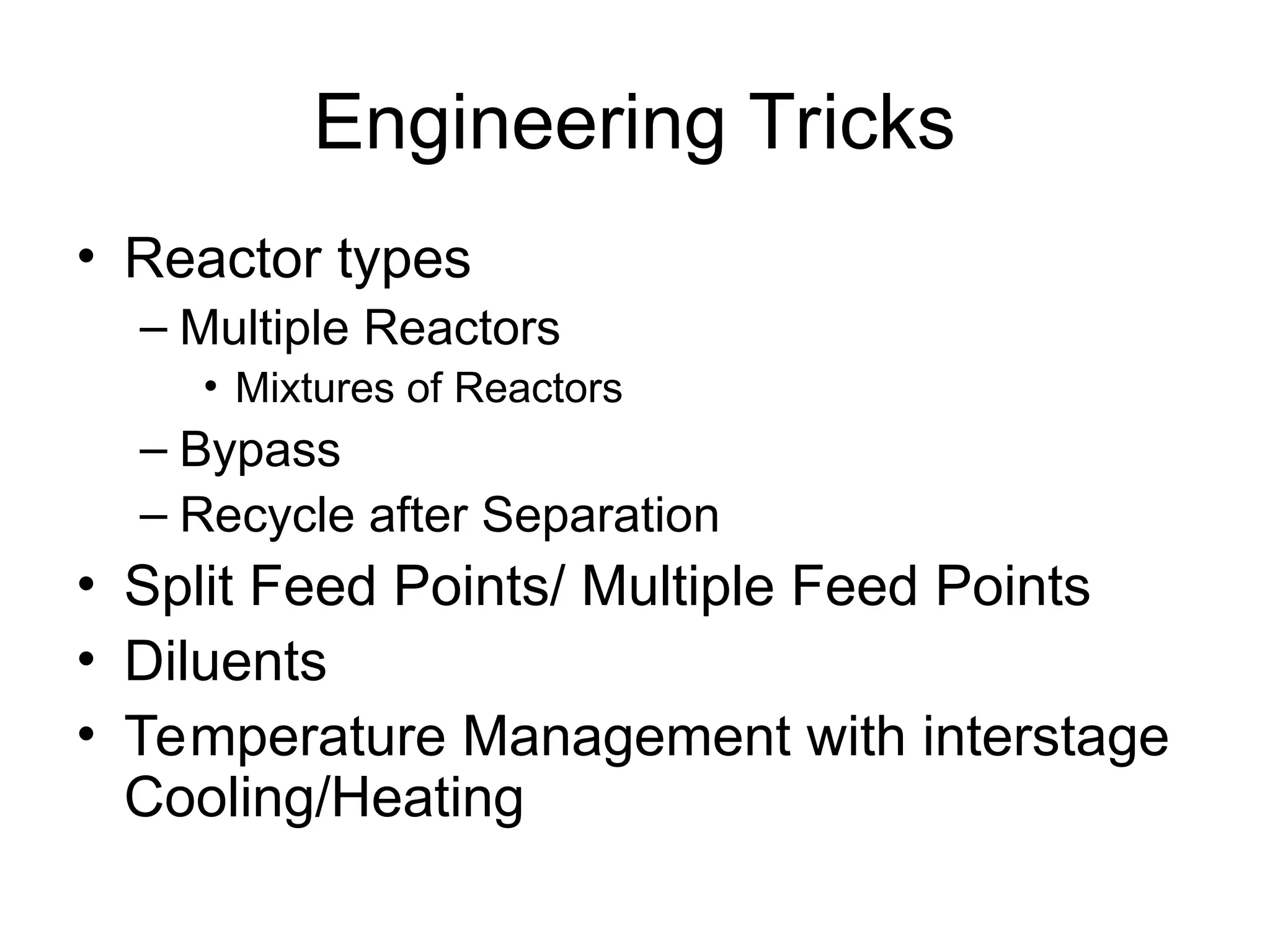 Engineering Tricks
• Reactor types
– Multiple Reactors
• Mixtures of Reactors
– Bypass
– Recycle after Separation
• Split Feed Points/ Multiple Feed Points
• Diluents
• Temperature Management with interstage
Cooling/Heating
 
