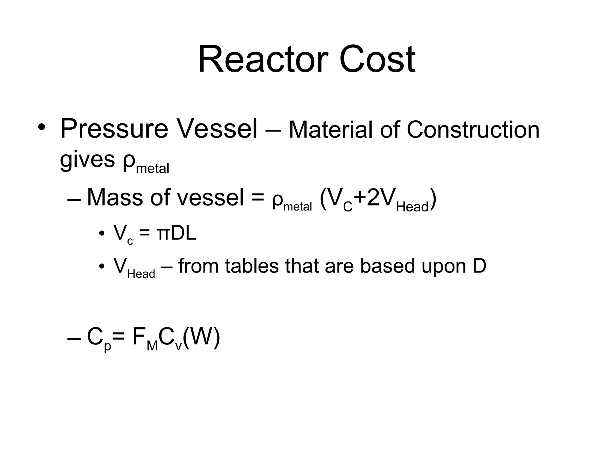 Reactor Cost
• Pressure Vessel – Material of Construction
gives ρmetal
– Mass of vessel = ρmetal (VC+2VHead)
• Vc = πDL
• VHead – from tables that are based upon D
– Cp= FMCv(W)
 