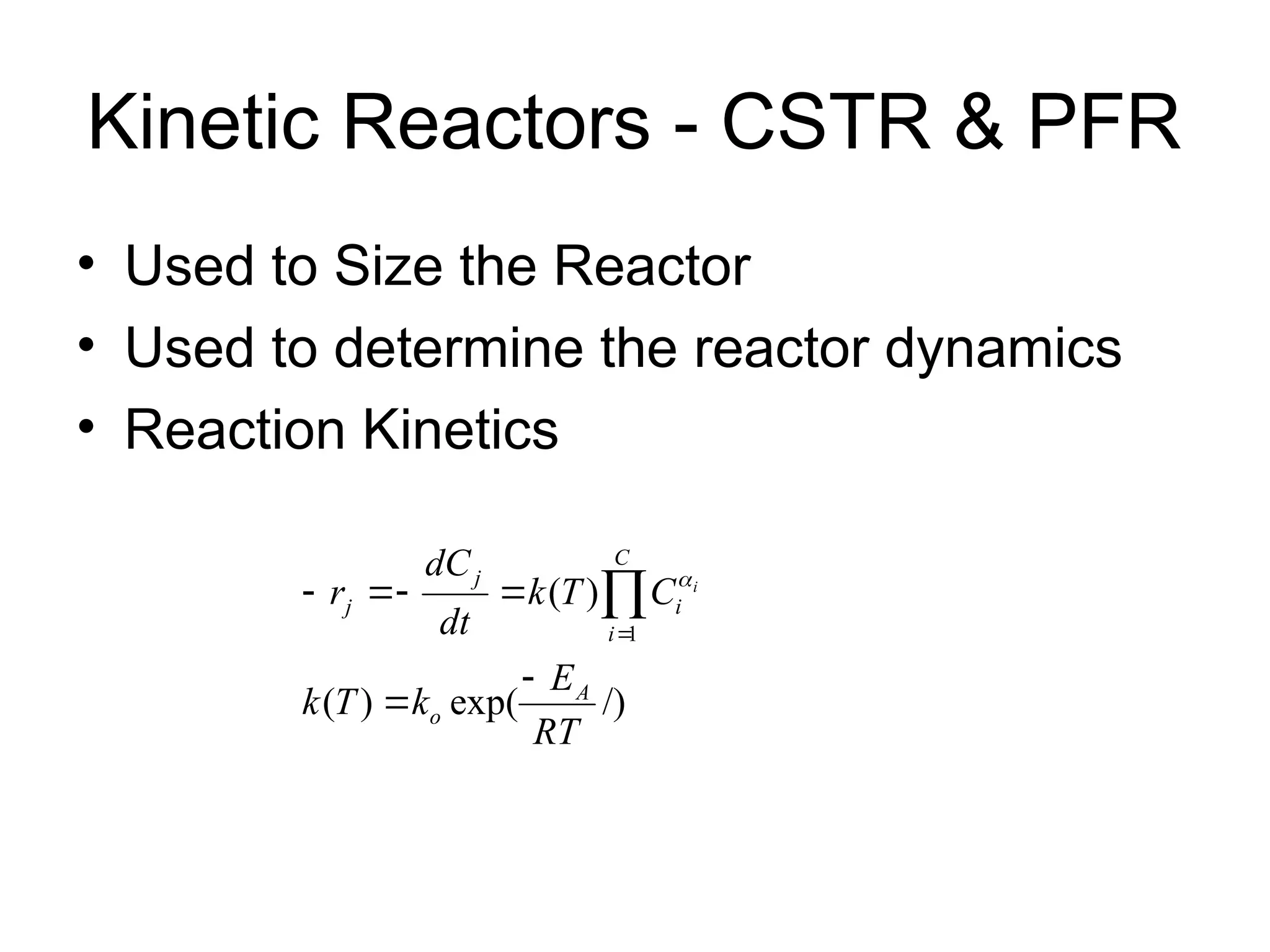 Kinetic Reactors - CSTR & PFR
• Used to Size the Reactor
• Used to determine the reactor dynamics
• Reaction Kinetics
/)
exp(
)
(
)
(
1
RT
E
k
T
k
C
T
k
dt
dC
r
A
o
C
i
i
j
j
i





 


 