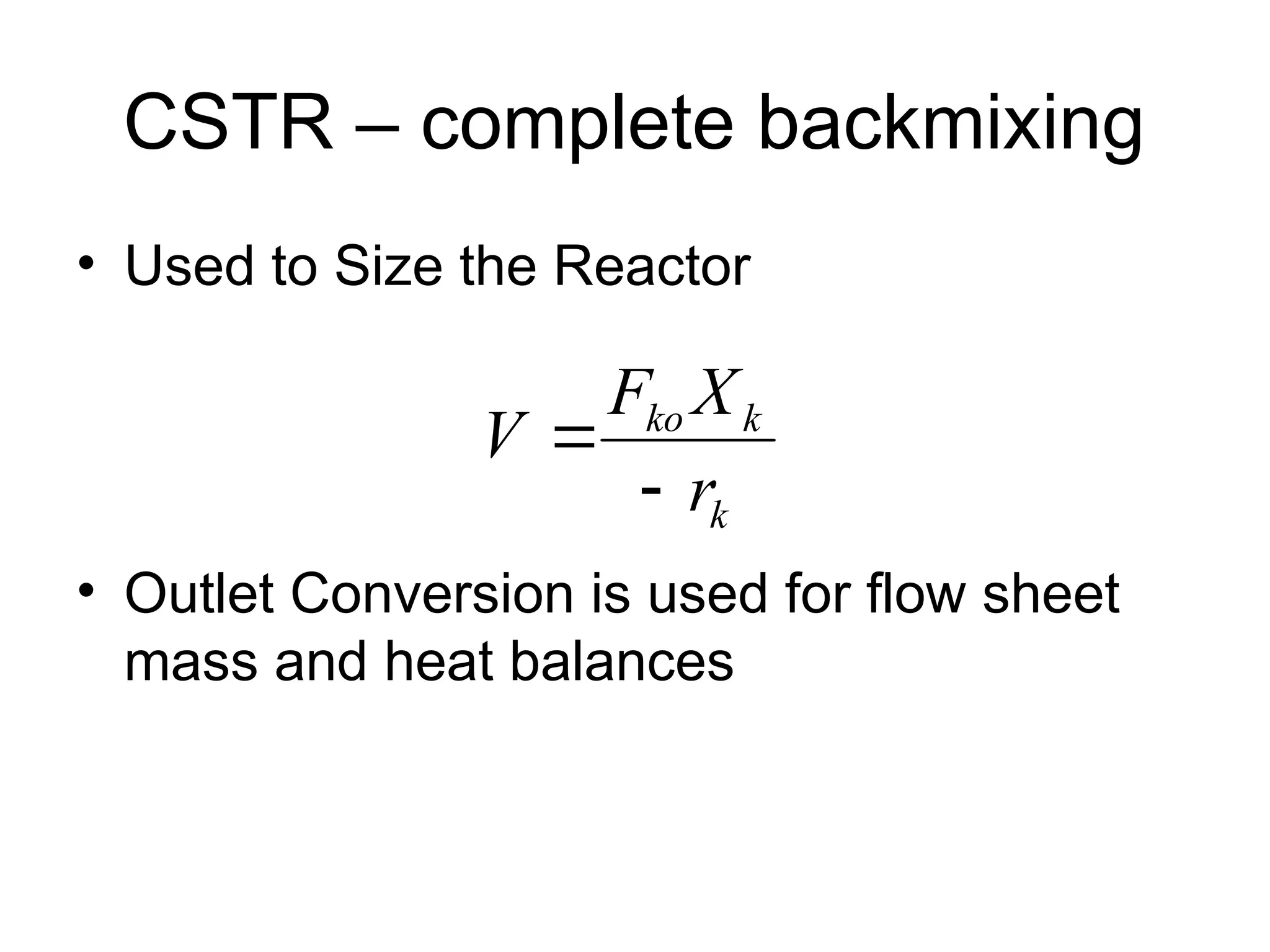 CSTR – complete backmixing
• Used to Size the Reactor
• Outlet Conversion is used for flow sheet
mass and heat balances
k
k
ko
r
X
F
V


 