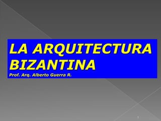 LA ARQUITECTURA BIZANTINA Prof. Arq. Alberto Guerra R. 1 