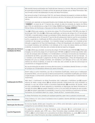 4
Não existirão reservas antecipadas nem fixação de lotes máximos ou mínimos. Não será constituído fundo
de sustentação de liquidez ou firmado contrato de garantia de liquidez para as Notas Promissórias. Não
será firmado contrato de estabilização do preço das Notas Promissórias.
Nos termos do artigo 2º da Instrução CVM 155, não haverá utilização de prospecto no âmbito da Oferta,
não havendo nenhum outro material além do Anúncio de Início, do Anúncio de Encerramento e desta
Lâmina.
A Emissão será registrada na Associação Brasileira das Entidades dos Mercados Financeiro e de Capitais
(“ANBIMA”), no prazo de até 15 (quinze) dias contado da data da concessão do registro da Oferta
pela CVM, em atendimento ao artigo 25 do Código ANBIMA de Regulação e Melhores Práticas para as
Ofertas Públicas de Distribuição e Aquisição de Valores Mobiliários (“Código ANBIMA”).
Alterações dos Termos e
Condições da Oferta
Caso (a) a Oferta seja suspensa, nos termos dos artigos 19 e 20 da Instrução CVM 400 e do artigo 33
da Instrução CVM 134; e/ou (b) a Oferta seja modificada, nos termos dos artigos 25 a 27 da Instrução
CVM 400, o investidor poderá revogar sua aceitação à Oferta, devendo, para tanto, informar sua decisão
aos Coordenadores até as 16 horas do 5º (quinto) dia útil subsequente à data em que foi comunicada por
escrito a suspensão ou modificação da Oferta, presumindo-se, na falta da manifestação, o interesse do
investidor em não revogar sua aceitação. Se o investidor revogar sua aceitação e se o investidor já tiver
efetuado o pagamento do Preço de Integralização, o Preço de Integralização será devolvido sem juros
ou correção monetária, sem reembolso e com dedução, se for o caso, dos valores relativos aos tributos
incidentes, no prazo de 3 (três) dias úteis contados da data da respectiva revogação.
Caso (a) a Oferta seja cancelada, nos termos dos artigos 19 e 20 da Instrução CVM 400; (b) a Oferta seja
revogada, nos termos dos artigos 25 a 27 da Instrução CVM 400; ou (c) este Contrato seja resilido, todos
os atos de aceitação serão cancelados e os Coordenadores e a Emissora comunicarão aos investidores o
cancelamento da Oferta, que poderá ocorrer, inclusive, mediante publicação de aviso ao mercado. Se
o investidor já tiver efetuado o pagamento do Preço de Integralização, o Preço de Integralização será
devolvido sem juros ou correção monetária, sem reembolso e com dedução, se for o caso, dos valores
relativos aos tributos incidentes, no prazo de 3 (três) dias úteis contados da data da comunicação do
cancelamento ou revogação da Oferta.
No caso de restituição de valores nos termos descritos acima, os investidores deverão fornecer um recibo
de quitação aos Coordenadores referente aos valores restituídos.
Inadequação da Oferta
Devem todos os outros investidores, que não os Investidores Qualificados, atentar para a inadequação
da presente Oferta, uma vez que esta se destina exclusivamente a Investidores Qualificados que tenham
a especialização e conhecimento suficientes para tomar uma decisão independente e fundamentada de
investimento.
Além disso, o investimento nas Notas Promissórias não é adequado a investidores que (i) busquem
retornos de médio e longo prazos; (ii) não tenham profundo conhecimento dos riscos envolvidos na
operação ou que não tenham acesso à consultoria especializada; (iii) necessitem de liquidez, tendo
em vista a possibilidade de serem pequenas ou inexistentes as negociações das Notas Promissórias no
mercado secundário; (iv) não estejam dispostos a correr o risco de crédito de empresa do setor privado;
e/ou (v) não estejam capacitados a compreender e assumir os riscos inerentes ao investimento nas Notas
Promissórias. Os investidores devem ler a seção “Fatores de Risco” constante desta Lâmina.
Garantias As Notas Promissórias não contarão com quaisquer garantias, sejam reais ou pessoais (inclusive aval).
Banco Mandatário
O Itaú Unibanco S.A. será o banco mandatário e terá os poderes e deveres definidos na regulamentação
aplicável da CETIP
.
Destinação dos Recursos
Os recursos líquidos obtidos pela Companhia com a Oferta serão destinados à gestão de passivos da
Companhia no curso ordinário de seus negócios.
Local do Pagamento
Os pagamentos referentes às Notas Promissórias serão efetuados (i) em conformidade com os
procedimentos adotados pela CETIP, caso a Nota Promissória esteja custodiada eletronicamente na
CETIP; ou (ii) em conformidade com os procedimentos do Banco Mandatário; ou, ainda, (iii) na sede da
Emissora, caso a Nota Promissória não esteja custodiada eletronicamente na CETIP.
 