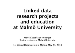 Linked data
research projects
and education
at Malmö University
Marie Gustafsson Friberger
Senior Lecturer at Malmö University
1st Linked Data Meetup in Malmö, May 24, 2013
 