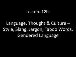 Lecture 12b:
Language, Thought & Culture –
Style, Slang, Jargon, Taboo Words,
Gendered Language
 