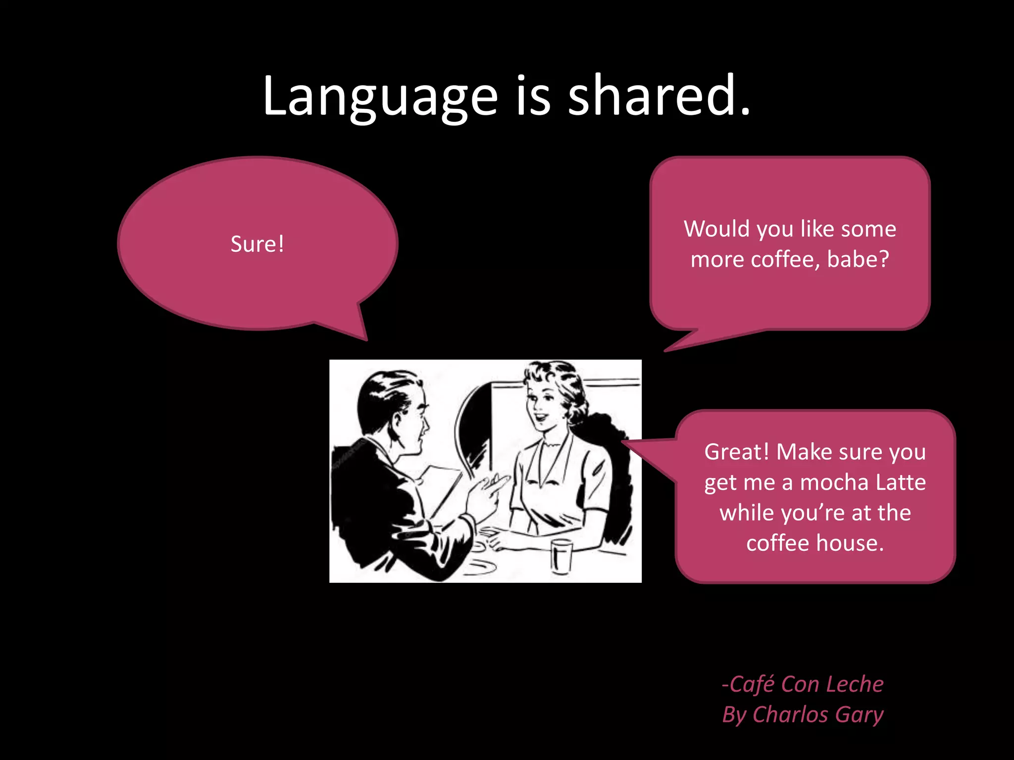 Language is shared.
Would you like some
more coffee, babe?
Sure!
Great! Make sure you
get me a mocha Latte
while you’re at the
coffee house.
-Café Con Leche
By Charlos Gary
 
