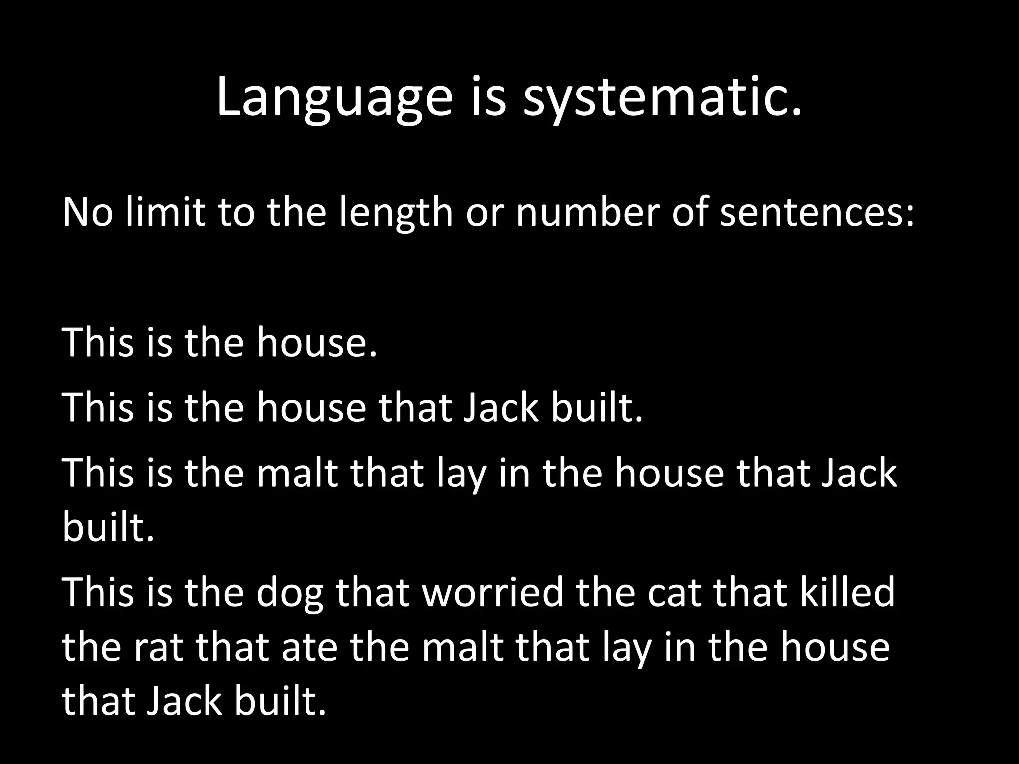 Language is systematic.
No limit to the length or number of sentences:
This is the house.
This is the house that Jack built.
This is the malt that lay in the house that Jack
built.
This is the dog that worried the cat that killed
the rat that ate the malt that lay in the house
that Jack built.
 