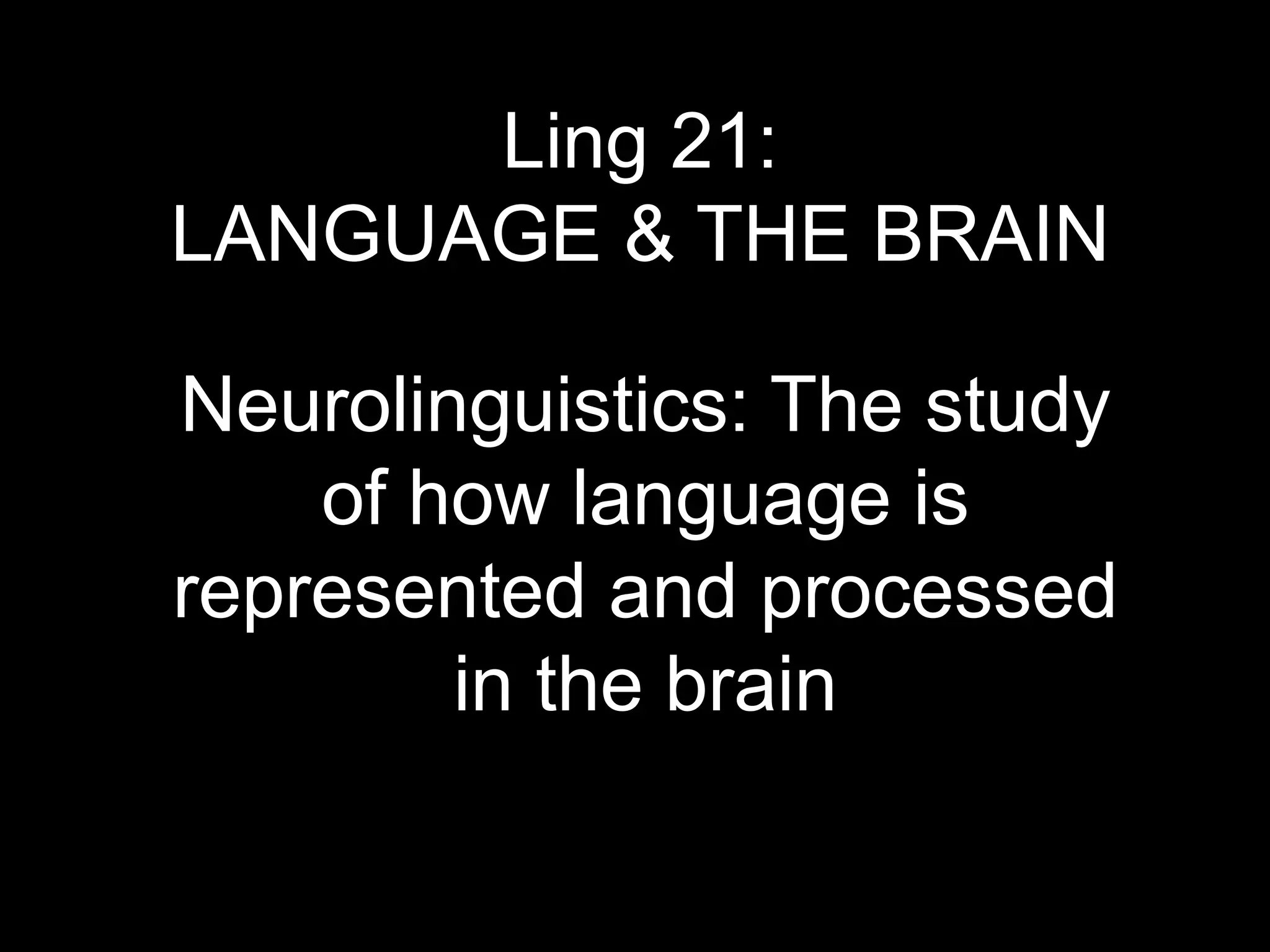 Ling 21:
LANGUAGE & THE BRAIN
Neurolinguistics: The study
of how language is
represented and processed
in the brain
 
