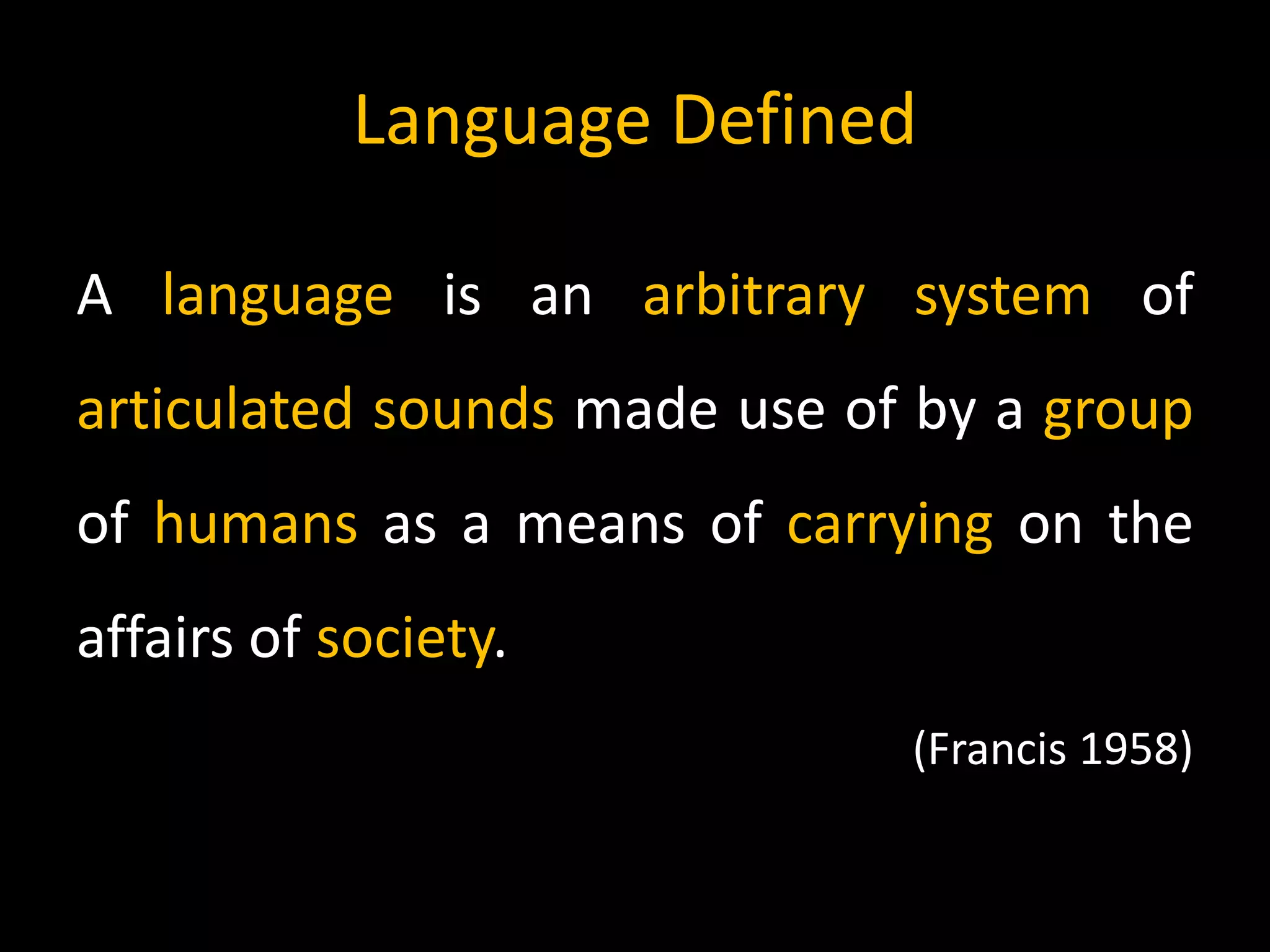 Language Defined
A language is an arbitrary system of
articulated sounds made use of by a group
of humans as a means of carrying on the
affairs of society.
(Francis 1958)
 