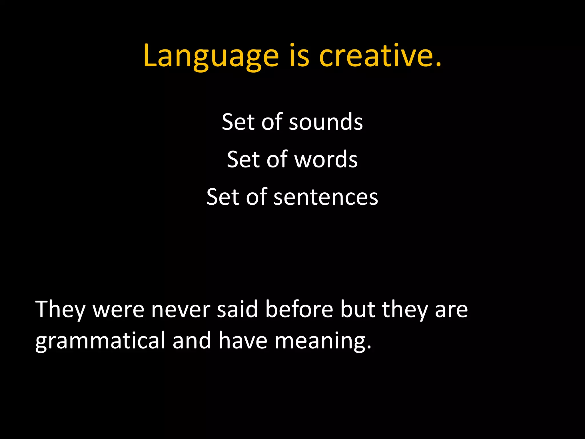 Language is creative.
Set of sounds
Set of words
Set of sentences
They were never said before but they are
grammatical and have meaning.
 