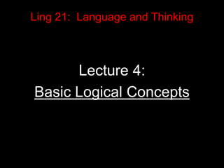 Ling 21: Language and Thinking
Lecture 4:
Basic Logical Concepts
 