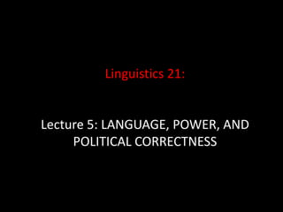 Linguistics 21:
Lecture 5: LANGUAGE, POWER, AND
POLITICAL CORRECTNESS
 