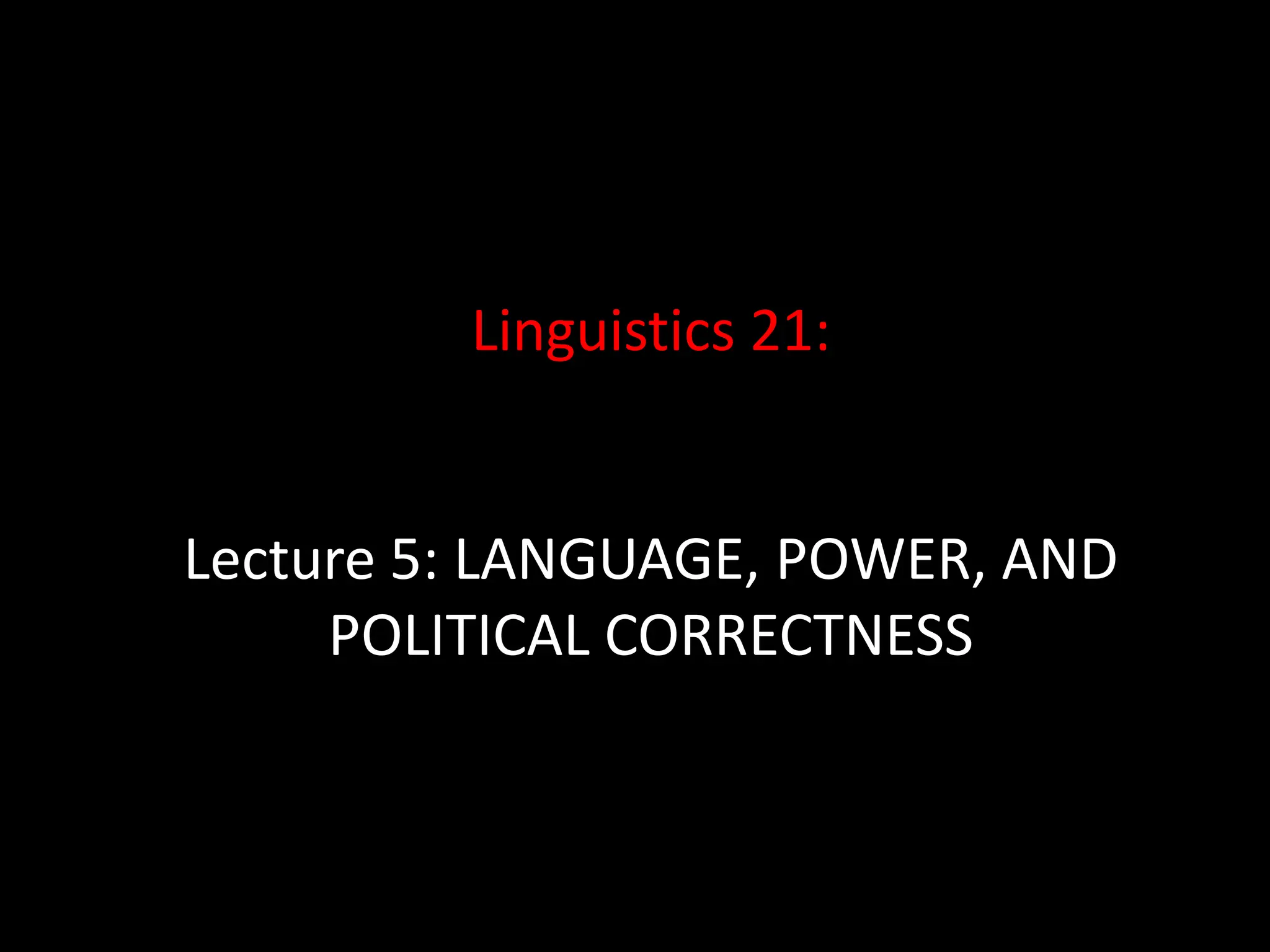 Linguistics 21:
Lecture 5: LANGUAGE, POWER, AND
POLITICAL CORRECTNESS
 