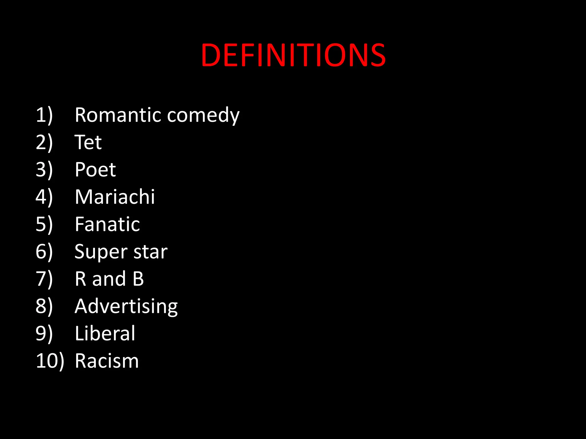 DEFINITIONS
1) Romantic comedy
2) Tet
3) Poet
4) Mariachi
5) Fanatic
6) Super star
7) R and B
8) Advertising
9) Liberal
10) Racism
 
