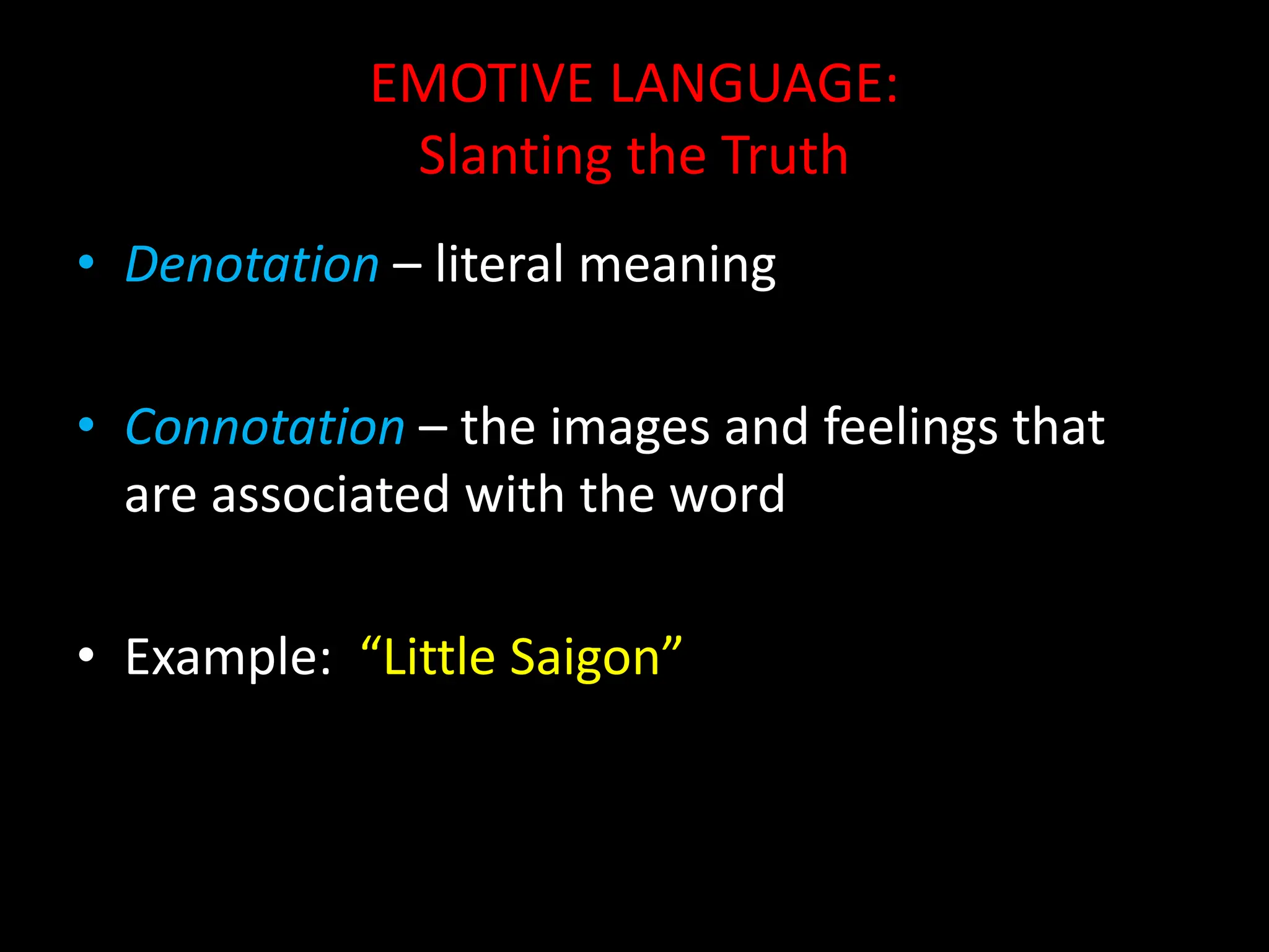 EMOTIVE LANGUAGE:
Slanting the Truth
• Denotation – literal meaning
• Connotation – the images and feelings that
are associated with the word
• Example: “Little Saigon”
 
