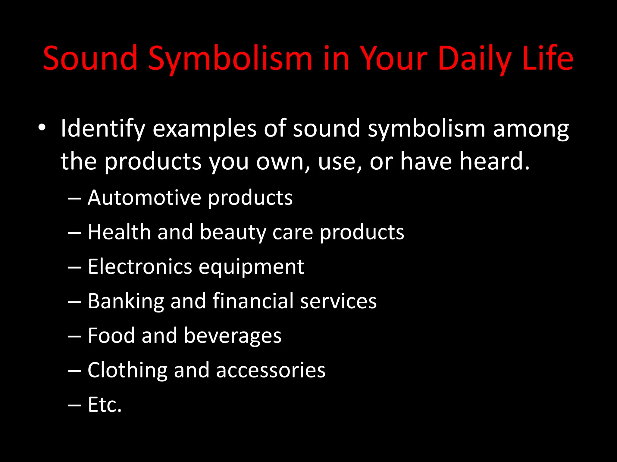 Sound Symbolism in Your Daily Life
• Identify examples of sound symbolism among
the products you own, use, or have heard.
– Automotive products
– Health and beauty care products
– Electronics equipment
– Banking and financial services
– Food and beverages
– Clothing and accessories
– Etc.
 