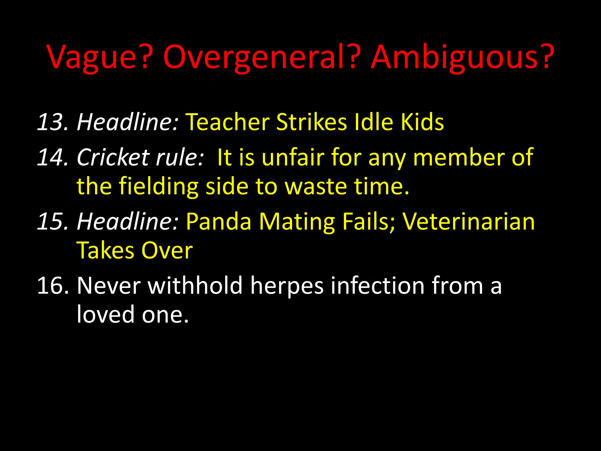 Vague? Overgeneral? Ambiguous?
13. Headline: Teacher Strikes Idle Kids
14. Cricket rule: It is unfair for any member of
the fielding side to waste time.
15. Headline: Panda Mating Fails; Veterinarian
Takes Over
16. Never withhold herpes infection from a
loved one.
 