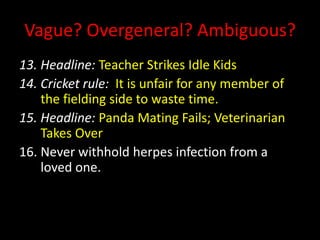 Vague? Overgeneral? Ambiguous?
13. Headline: Teacher Strikes Idle Kids
14. Cricket rule: It is unfair for any member of
the fielding side to waste time.
15. Headline: Panda Mating Fails; Veterinarian
Takes Over
16. Never withhold herpes infection from a
loved one.
 