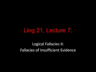 Ling 21, Lecture 7:
Logical Fallacies II:
Fallacies of Insufficient Evidence
 