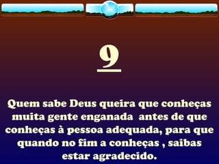 9
Quem sabe Deus queira que conheças
muita gente enganada antes de que
conheças à pessoa adequada, para que
quando no fim a conheças , saibas
estar agradecido.
 