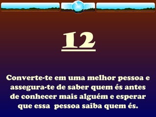 12
Converte-te em uma melhor pessoa e
assegura-te de saber quem és antes
de conhecer mais alguém e esperar
que essa pessoa saiba quem és.
 