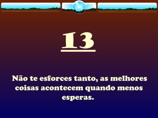 13
Não te esforces tanto, as melhores
coisas acontecem quando menos
esperas.
 