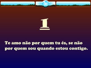 1
Te amo não por quem tu és, se não
por quem sou quando estou contigo.
 