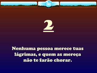 2
Nenhuma pessoa merece tuas
lágrimas, e quem as mereça
não te farão chorar.
 