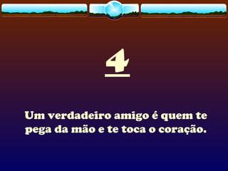 4
Um verdadeiro amigo é quem te
pega da mão e te toca o coração.
 