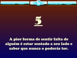 5
A pior forma de sentir falta de
alguém é estar sentado a seu lado e
saber que nunca o poderás ter.
 