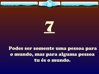 7
Podes ser somente uma pessoa para
o mundo, mas para alguma pessoa
tu és o mundo.
 