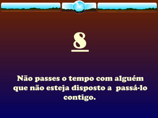 8
Não passes o tempo com alguém
que não esteja disposto a passá-lo
contigo.
 