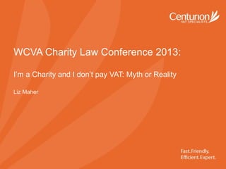 WCVA Charity Law Conference 2013:
I’m a Charity and I don’t pay VAT: Myth or Reality
Liz Maher
 