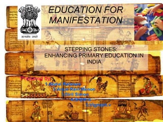 EDUCATION FOR
MANIFESTATION
STEPPING STONES:
ENHANCING PRIMARY EDUCATION IN
INDIA
Prepared by;
1.Abdul Rahman
2.Arjun Ravi Menon
3.Siril Simon
4.Srijith.s
5.Vignesh.v
 
