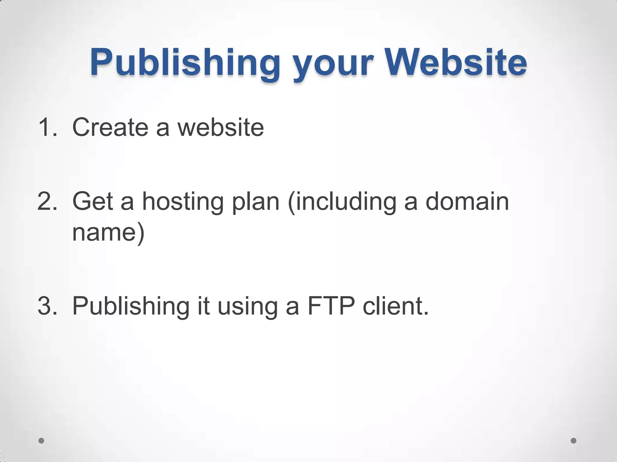 Publishing your Website
1. Create a website

2. Get a hosting plan (including a domain
   name)

3. Publishing it using a FTP client.
 
