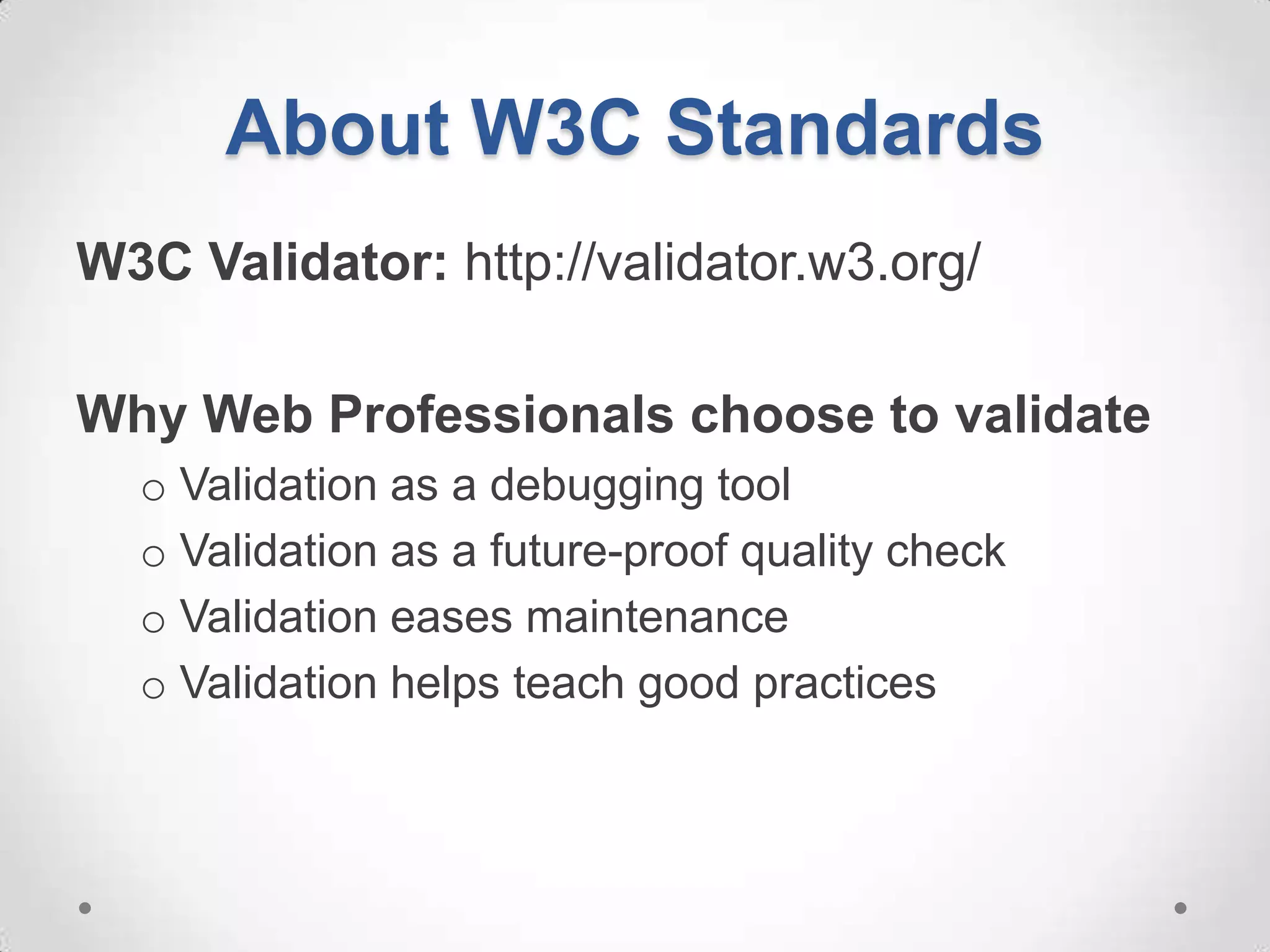 About W3C Standards
W3C Validator: http://validator.w3.org/

Why Web Professionals choose to validate
  o Validation as a debugging tool
  o Validation as a future-proof quality check
  o Validation eases maintenance
  o Validation helps teach good practices
 